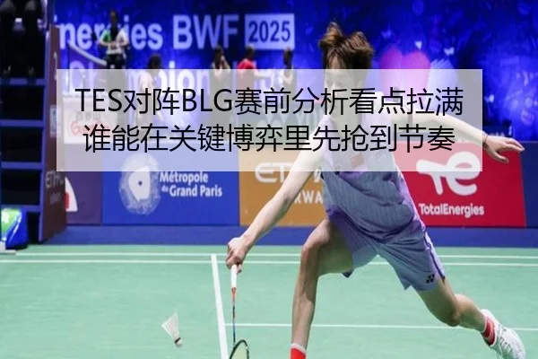 TES对阵BLG赛前分析看点拉满 谁能在关键博弈里先抢到节奏